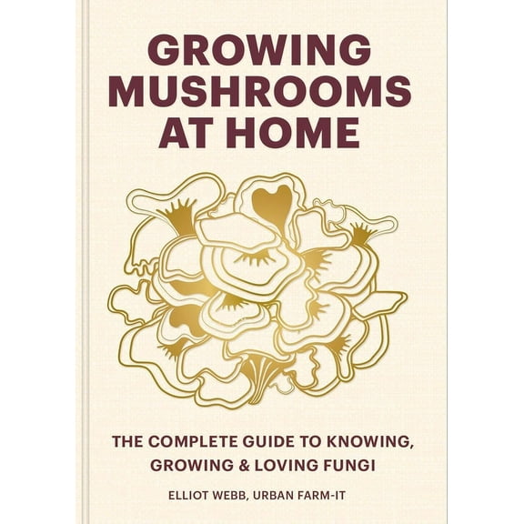 Growing Mushrooms at Home: The Complete Guide to Knowing, Growing and Loving Fungi, (Hardcover)