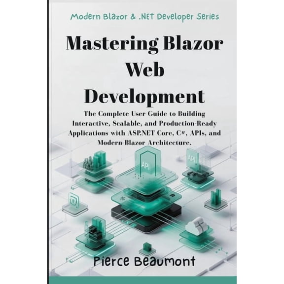 Mastering Blazor Web Development: The Complete User Guide to Building Interactive, Scalable, and Production-Ready Applic, (Paperback)