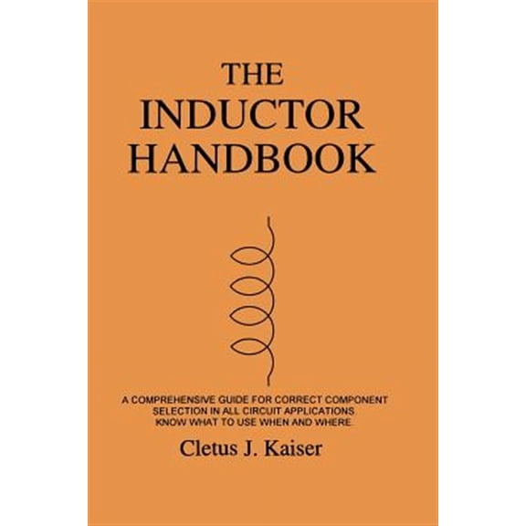 The Inductor Handbook: A Comprehensive Guide for Correct Component Selection in All Circuit Applications. Know What to Use When and Where.