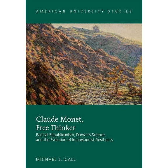 American University Studies Claude Monet, Free Thinker: Radical Republicanism, Darwin's Science, and the Evolution of Impressionist Aesthetics, Book 40, (Hardcover)