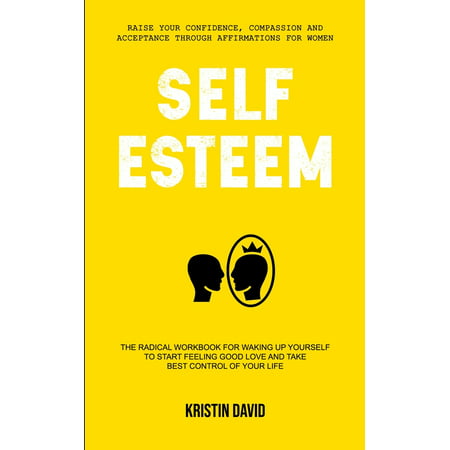 Self Esteem Psychology: Self Esteem: The Radical Workbook for Waking Up Yourself to Start Feeling Good Love and Take Best Control of Your Life (Raise Your Confidence, Compassion and Acceptance (Best Therapy For Low Self Esteem)