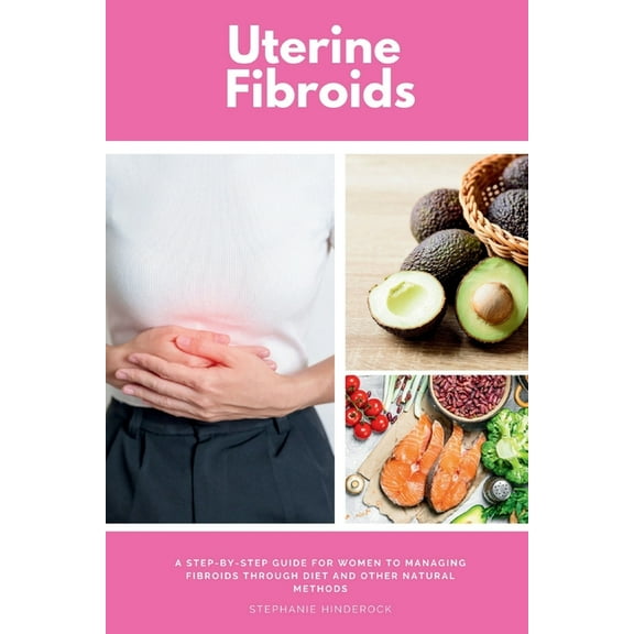 Uterine Fibroids: A Step-by-Step Guide for Women to Managing Fibroids Through Diet and Other Natural Methods, (Paperback)