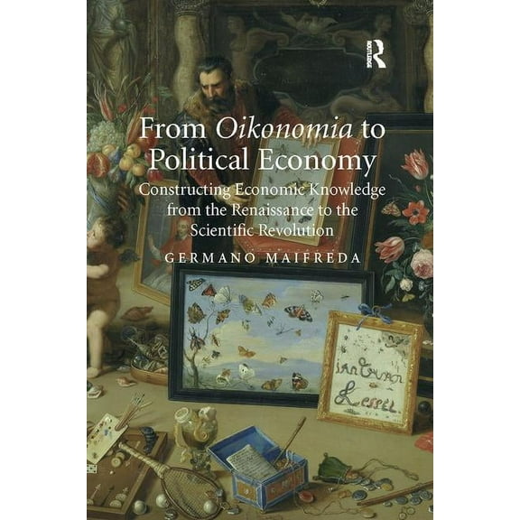 From Oikonomia to Political Economy: Constructing Economic Knowledge from the Renaissance to the Scientific Revolution, (Paperback)