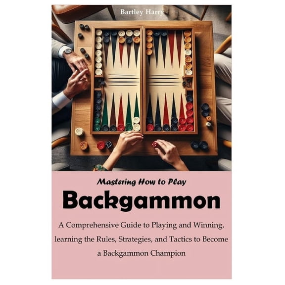 Mastering How to Play Backgammon: A Comprehensive Guide to Playing and Winning, learning the Rules, Strategies, and Tactics to Become a Backgammon Champion (Paperback)