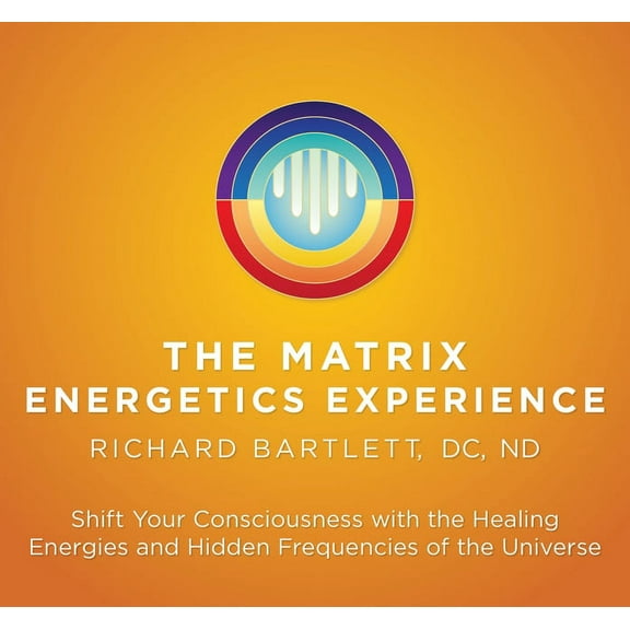 Matrix Energetics Experience : Shift Your Consciousness with the Healing Energies and Hidden Frequencies of the Universe