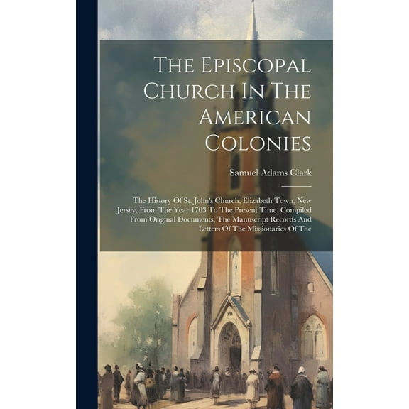 The Episcopal Church In The American Colonies: The History Of St. John's Church, Elizabeth Town, New Jersey, From The Ye, (Hardcover)