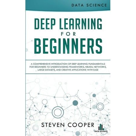 Deep Learning for Beginners: A comprehensive introduction of deep learning fundamentals for beginners to understanding frameworks, neural networks, large datasets, and creative applications with