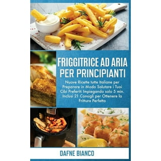 Friggitrice Ad Aria, Il Ricettario: Ricette sane, facili, veloci e gustose  per cuocere, arrostire, grigliare e friggere con la tua friggitrice ad aria
