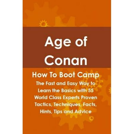 Age of Conan How To Boot Camp: The Fast and Easy Way to Learn the Basics with 55 World Class Experts Proven Tactics, Techniques, Facts, Hints, Tips and Advice - (Age Of Conan Best Class)