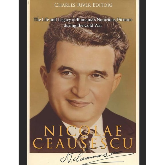 Nicolae Ceaușescu: The Life and Legacy of Romania's Notorious Dictator during the Cold War, (Paperback)