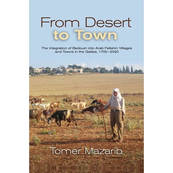 From Desert to Town: The Integration of Bedouin Into Arab Fellahin Villages and Towns in the Galilee, 1700-2020, (Hardcover)