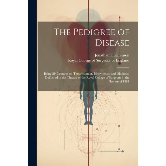 The Pedigree of Disease; Being Six Lectures on Temperament, Idiosyncrasy and Diathesis, Delivered in the Theatre of the Royal College of Surgeons in the Session of 1881 (Paperback)