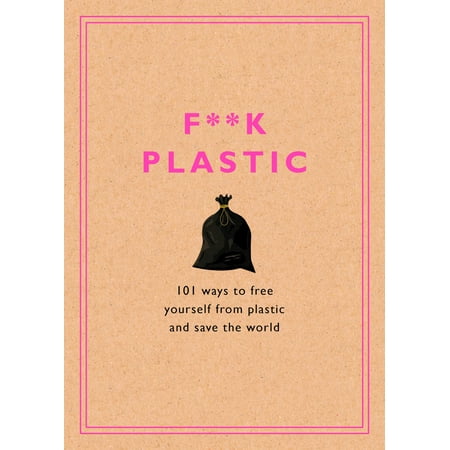 F**k Plastic : 101 Ways to Free Yourself from Plastic and Save the (Best Way To Save Videos From Phone)