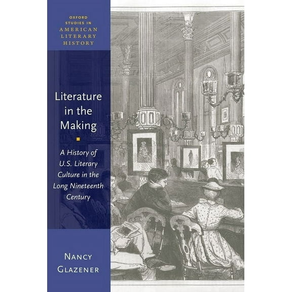Oxford Studies in American Literary Hist Literature in the Making: A History of U.S. Literary Culture in the Long Nineteenth Century, (Paperback)