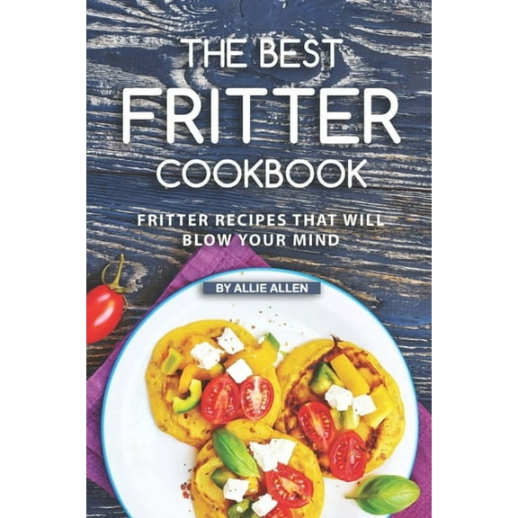 The Best Fritter Cookbook: Fritter Recipes That Will Blow Your Mind