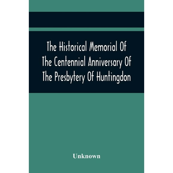 The Historical Memorial Of The Centennial Anniversary Of The Presbytery Of Huntingdon: Held In Huntingdon, Pa., April 9,, (Paperback)