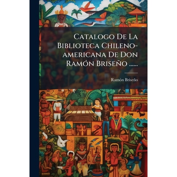 Catalogo De La Biblioteca Chileno-americana De Don Ramón Briseño ...... (Paperback)