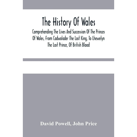 The History Of Wales.: Comprehending The Lives And Succession Of The Princes Of Wales, From Cadwalader The Last King, To, (Paperback)