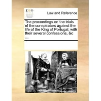 The Proceedings on the Trials of the Conspirators Against the Life of the King of Portugal; With Their Several Confessions, &c .... (Paperback)