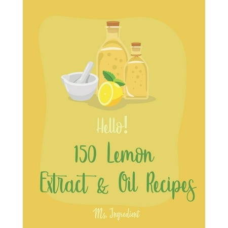 Lemon Extract & Oil Recipes: Hello! 150 Lemon Extract & Oil Recipes: Best Lemon Extract & Oil Cookbook Ever For Beginners [Easy Homemade Cookie Cookbook, Italian Cookie Recipes, Pound Cake Recipes,
