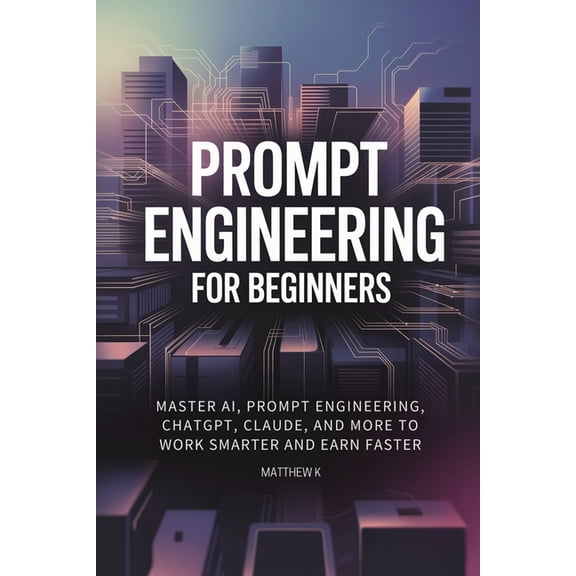 Prompt Engineering for Beginners: Master AI, Prompt Engineering, ChatGPT, Claude, and More to Work Smarter and Earn Fast, (Paperback)
