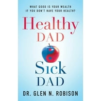 Healthy Dad Sick Dad: What Good Is Your Wealth If You Don't Have Your Health?, (Paperback)