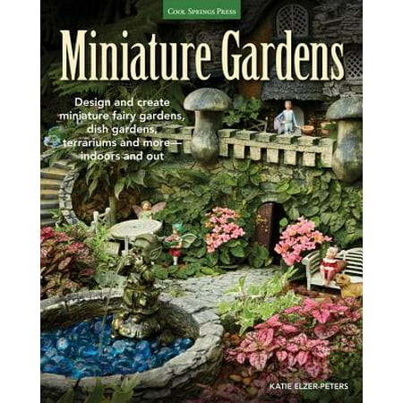 Miniature Gardens : Design and Create Miniature Fairy Gardens, Dish Gardens, Terrariums and More-Indoors and