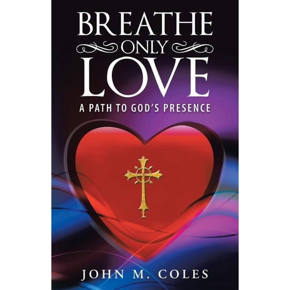 Breathe Only Love: A Path to God's Presence, (Paperback)