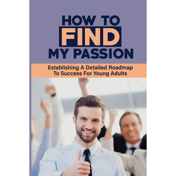 How To Find My Passion: Establishing A Detailed Roadmap To Success For Young Adults: How To Motivate A Young Man To Work (Paperback)