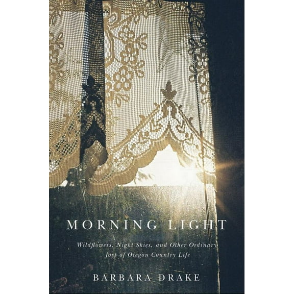 Morning Light : Wildflowers, Night Skies, and Other Ordinary Joys of Oregon Country Life (Paperback)