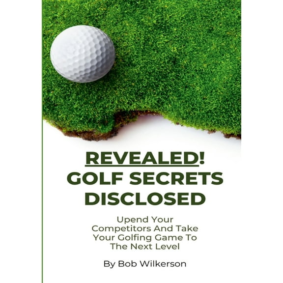 Revealed! Golf Secrets Disclosed: Upend Your Competitors And Take Your Golfing Game To The Next Level, (Paperback)