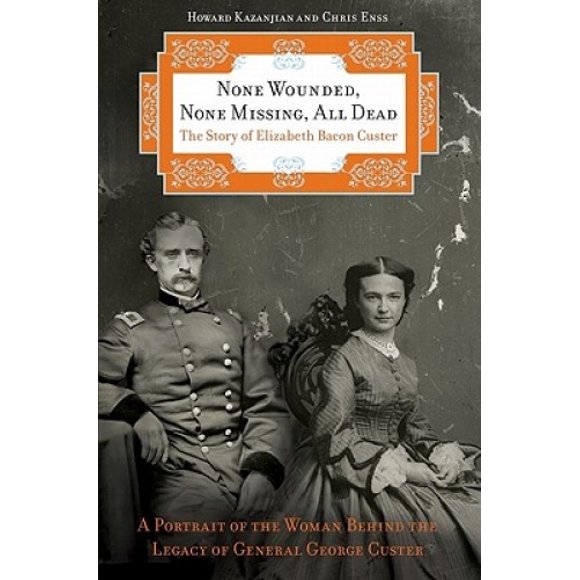 None Wounded, None Missing, All Dead: The Story of Elizabeth Bacon Custer