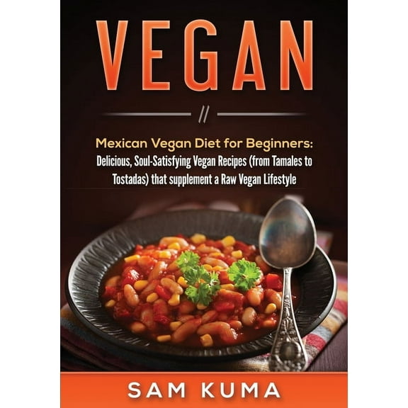 Vegan: Mexican Vegan Diet for Beginners: Delicious, Soul-Satisfying Vegan Recipes (from Tamales to Tostadas) that supplements a Raw Vegan Lifestyle (Paperback)