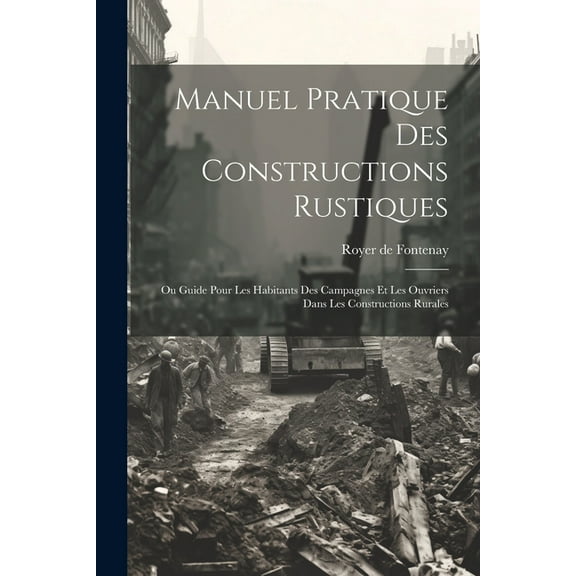 Manuel Pratique Des Constructions Rustiques: Ou Guide Pour Les Habitants Des Campagnes Et Les Ouvriers Dans Les Constructions Rurales (Paperback)