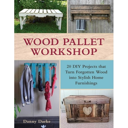 Wood Pallet Workshop : 20 DIY Projects that Turn Forgotten Wood into Stylish Home