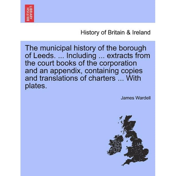 The Municipal History of the Borough of Leeds. ... Including ... Extracts from the Court Books of the Corporation and an Appendix, Containing Copies and Translations of Charters ... with Plates. (Paperback)