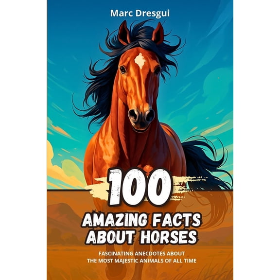 100 Amazing Facts about Horses: Fascinating Anecdotes about the Most Majestic Animals of All Time, (Paperback)