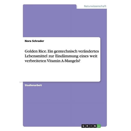 Golden Rice. Ein Gentechnisch Verandertes Lebensmittel Zur Eindammung Eines Weit Verbreiteten Vitamin A-mangels?
