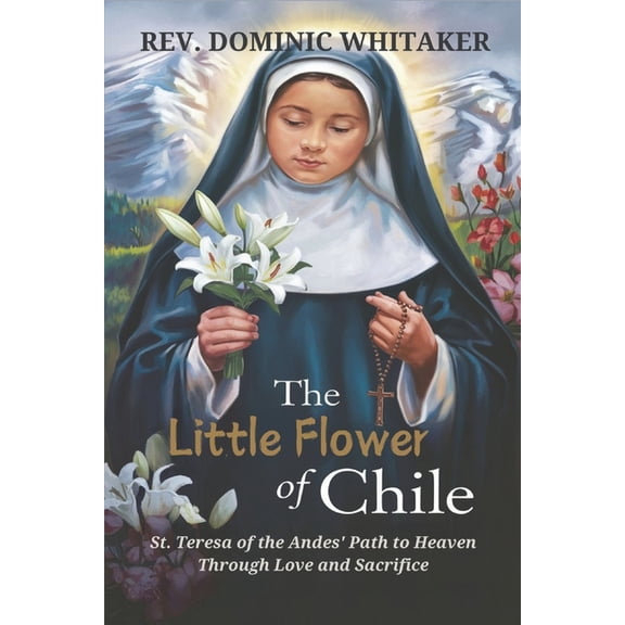 The Little Flower of Chile: St. Teresa of the Andes' Path to Heaven Through Love and Sacrifice, (Paperback)
