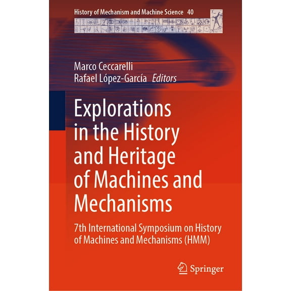 History of Mechanism and Machine Science Explorations in the History and Heritage of Machines and Mechanisms: 7th International Symposium on History of Machines , Book 40, (Hardcover)