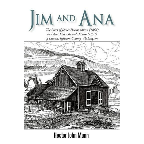 Jim and Ana : The Lives of James Hector Munn (1864-1926) and Ana Mae Edwards Munn (1871-1955) of Leland, Jefferson County, Washingto (Paperback)