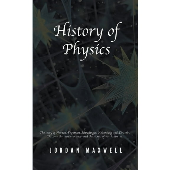 History of Physics: The Story of Newton, Feynman, Schrodinger, Heisenberg and Einstein. Discover the Men Who Uncovered t, (Paperback)