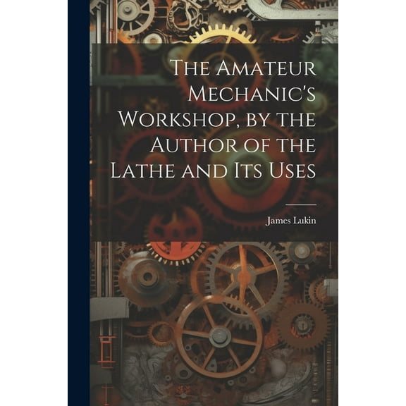The Amateur Mechanic's Workshop, by the Author of the Lathe and Its Uses, (Paperback)