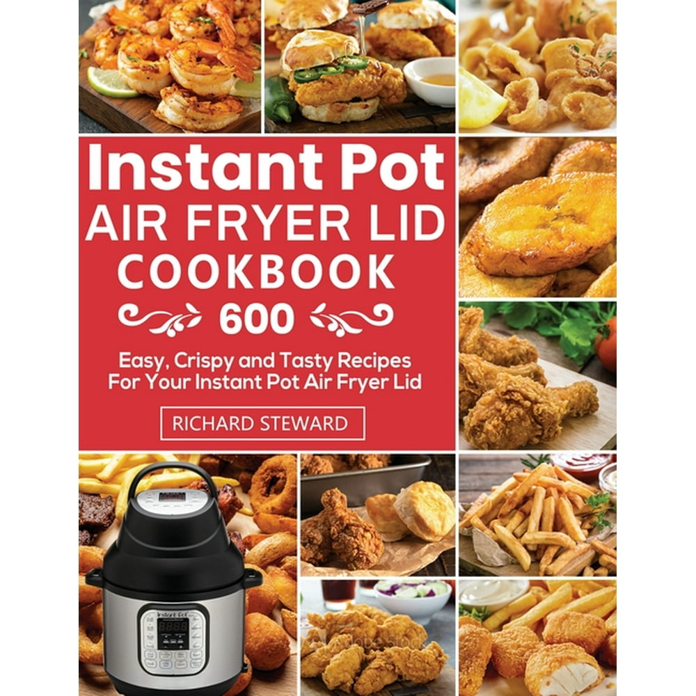 Instant Pot Air Fryer Lid Cookbook 600 Easy, Crispy and Tasty Recipes