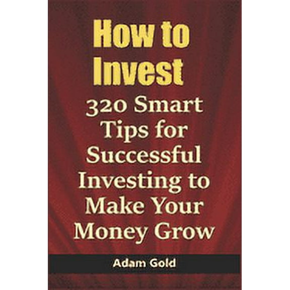 How to Invest: 320 Smart Tips for Successful Investing to Make Your Money Grow (Paperback) by Adam Gold
