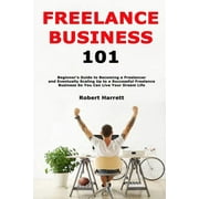 Freelance Business 101: Beginner's Guide to Becoming a Freelancer and Eventually Scaling Up to a Successful Freelance Business So You Can Live
