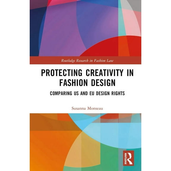 Routledge Research in Fashion Law Protecting Creativity in Fashion Design: US Laws, EU Design Rights, and Other Dimensions of Protection, (Hardcover)