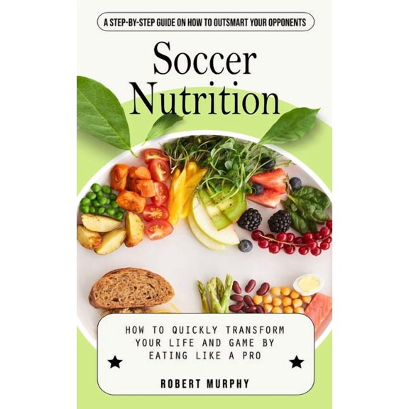 Soccer Nutrition: A Step-by-step Guide on How to Outsmart Your Opponents (How to Quickly Transform Your Life and Game by, (Paperback)