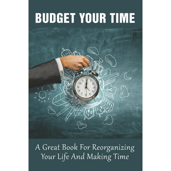 Budget Your Time: A Great Book For Reorganizing Your Life And Making Time: How To Become A Master Of Time (Paperback)