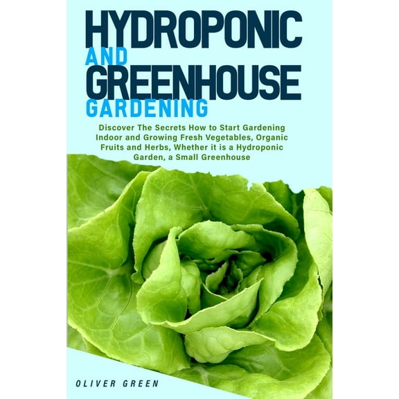 Hydroponic and Greenhouse Gardening: -BUNDLE: 2 Books in 1- Discover The Secrets How to Start Gardening Indoor and Growing Fresh Vegetables, Organic Fruits and Herbs, Whether it is a Hydroponic Garden
